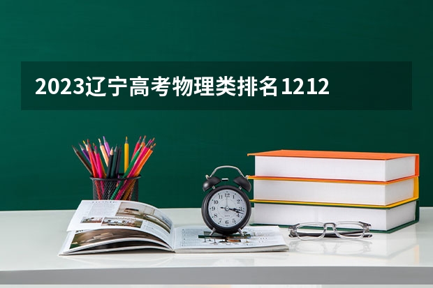 2023辽宁高考物理类排名121204的考生可以报什么大学 历年录取分数线