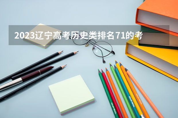2023辽宁高考历史类排名71的考生可以报什么大学 历年录取分数线