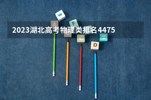 2023湖北高考物理类排名4475的考生可以报什么大学 历年录取分数线